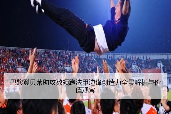 巴黎登贝莱助攻数领跑法甲边锋创造力全景解析与价值观察