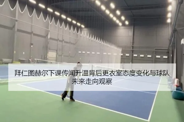拜仁图赫尔下课传闻升温背后更衣室态度变化与球队未来走向观察