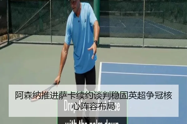 阿森纳推进萨卡续约谈判稳固英超争冠核心阵容布局