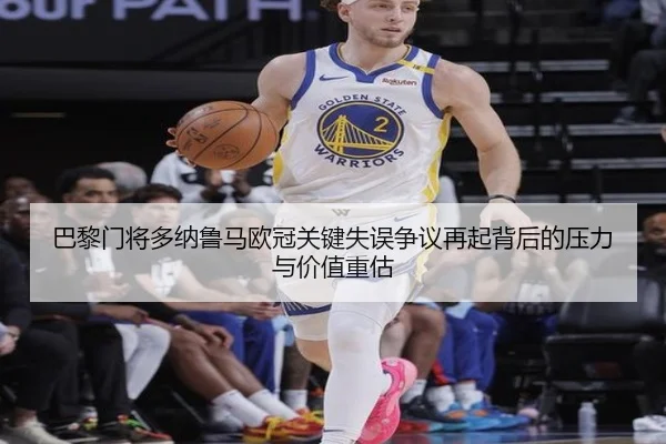 巴黎门将多纳鲁马欧冠关键失误争议再起背后的压力与价值重估