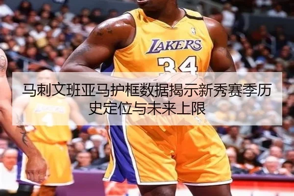 马刺文班亚马护框数据揭示新秀赛季历史定位与未来上限