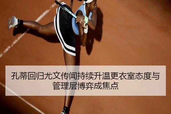 孔蒂回归尤文传闻持续升温更衣室态度与管理层博弈成焦点