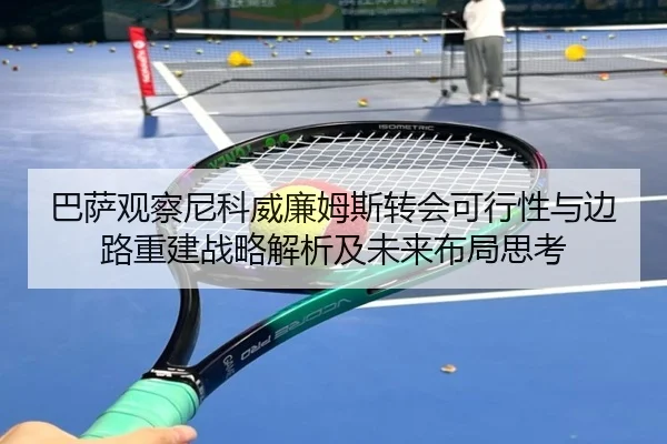 巴萨观察尼科威廉姆斯转会可行性与边路重建战略解析及未来布局思考