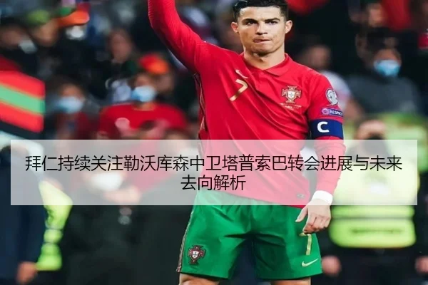 拜仁持续关注勒沃库森中卫塔普索巴转会进展与未来去向解析
