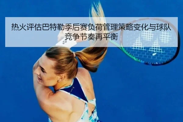 热火评估巴特勒季后赛负荷管理策略变化与球队竞争节奏再平衡