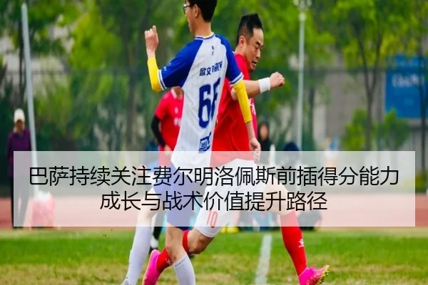 巴萨持续关注费尔明洛佩斯前插得分能力成长与战术价值提升路径