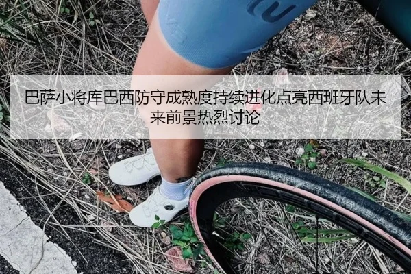巴萨小将库巴西防守成熟度持续进化点亮西班牙队未来前景热烈讨论