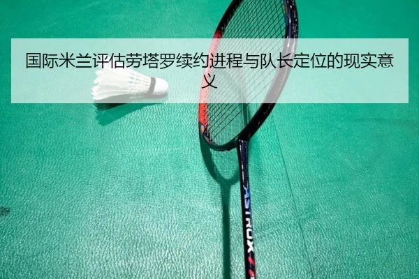 国际米兰评估劳塔罗续约进程与队长定位的现实意义