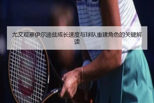 尤文观察伊尔迪兹成长速度与球队重建角色的关键解读