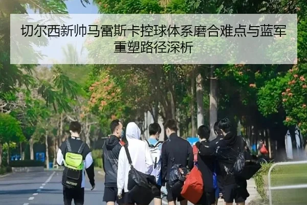 切尔西新帅马雷斯卡控球体系磨合难点与蓝军重塑路径深析