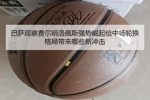 巴萨观察费尔明洛佩斯强势崛起给中场轮换格局带来哪些新冲击