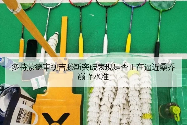 多特蒙德审视吉滕斯突破表现是否正在逼近桑乔巅峰水准