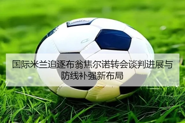 国际米兰追逐布翁焦尔诺转会谈判进展与防线补强新布局