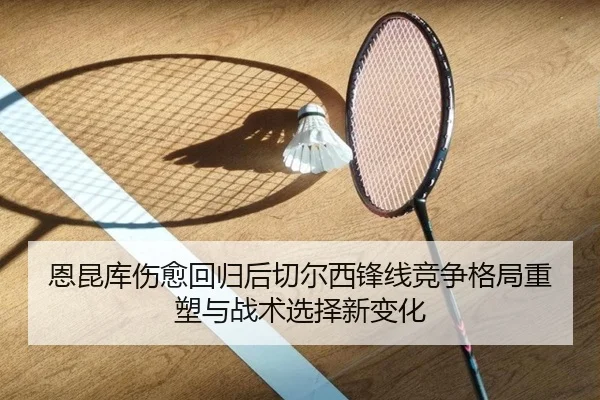 恩昆库伤愈回归后切尔西锋线竞争格局重塑与战术选择新变化