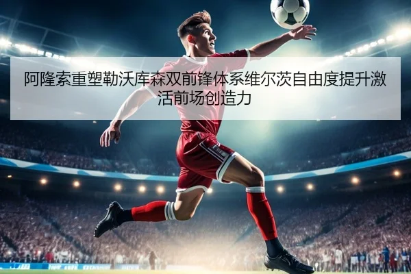 阿隆索重塑勒沃库森双前锋体系维尔茨自由度提升激活前场创造力