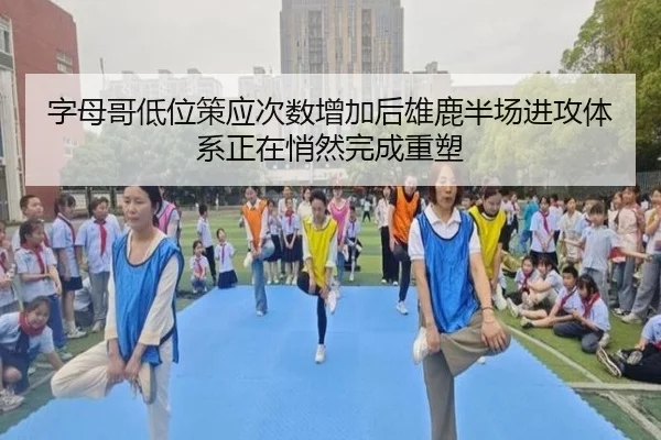 字母哥低位策应次数增加后雄鹿半场进攻体系正在悄然完成重塑