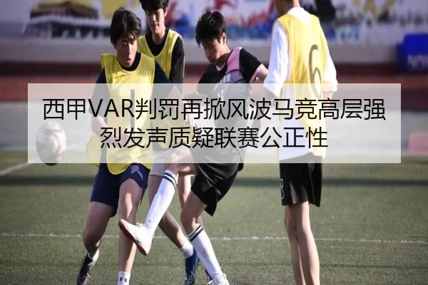 西甲VAR判罚再掀风波马竞高层强烈发声质疑联赛公正性