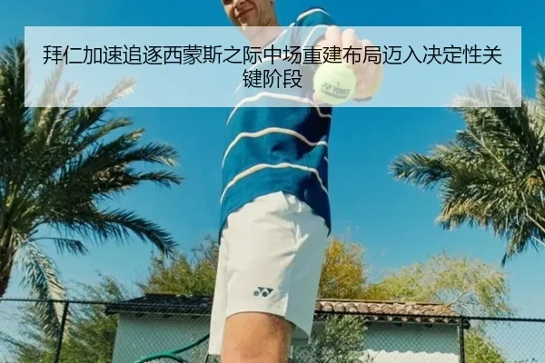 拜仁加速追逐西蒙斯之际中场重建布局迈入决定性关键阶段